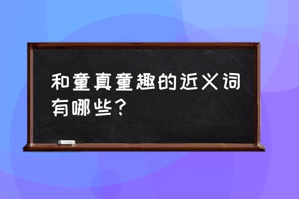 童真童趣的解释 和童真童趣的近义词有哪些？