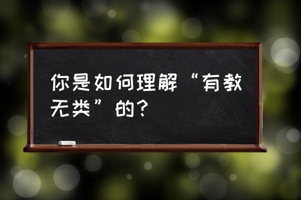 有教无类什么意思怎么理解 你是如何理解“有教无类”的？