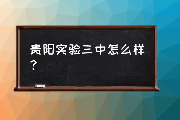 贵阳实验三中和贵阳一中 贵阳实验三中怎么样？