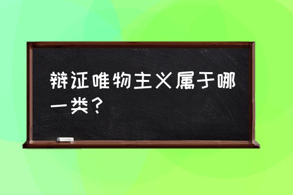 辩证唯物主义又叫什么 辩证唯物主义属于哪一类？