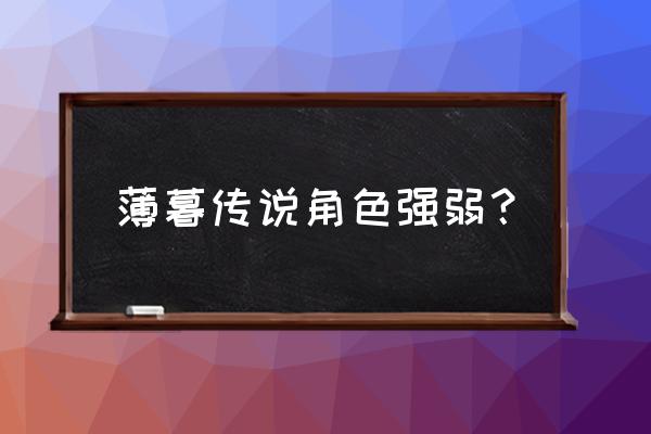 薄暮传说哪些人物好用 薄暮传说角色强弱？