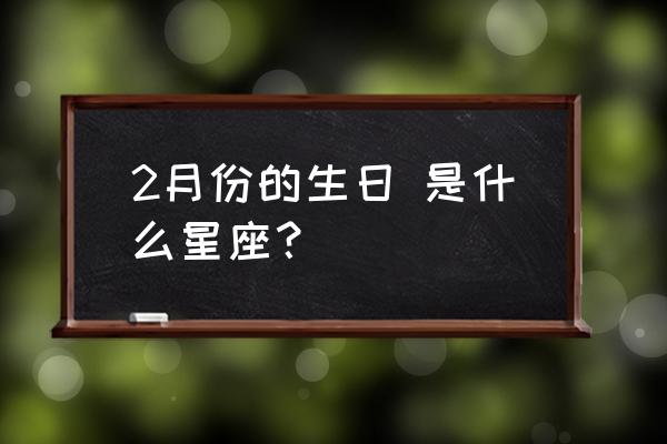 2月份出生的是什么星座 2月份的生日 是什么星座？