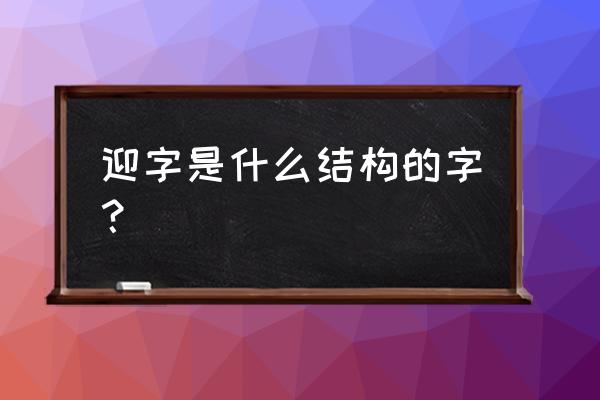 善气迎人by 迎字是什么结构的字？