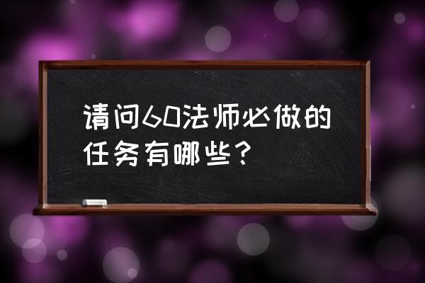 60法师任务 请问60法师必做的任务有哪些？