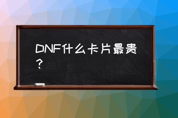 dnf最贵的卡片排行2020 DNF什么卡片最贵？