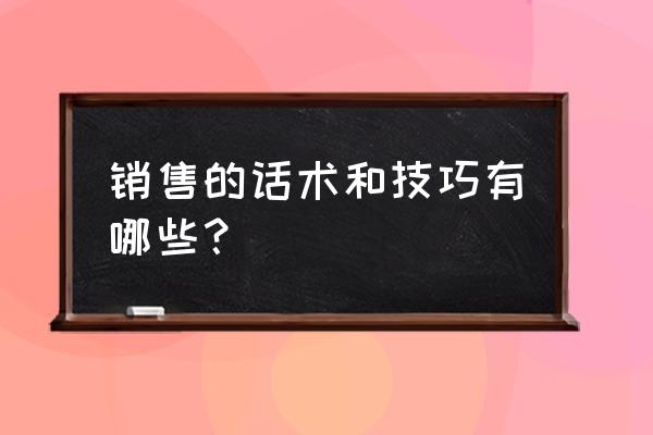 销售话术与技巧 销售的话术和技巧有哪些？