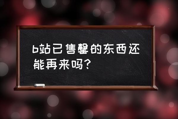 b站手办售完 b站已售罄的东西还能再来吗？