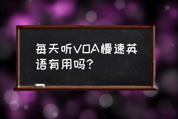 慢速英语听力简单 每天听VOA慢速英语有用吗？