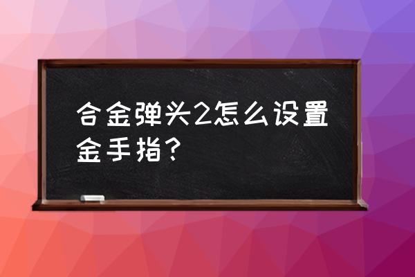 合金弹头2金手指 合金弹头2怎么设置金手指？