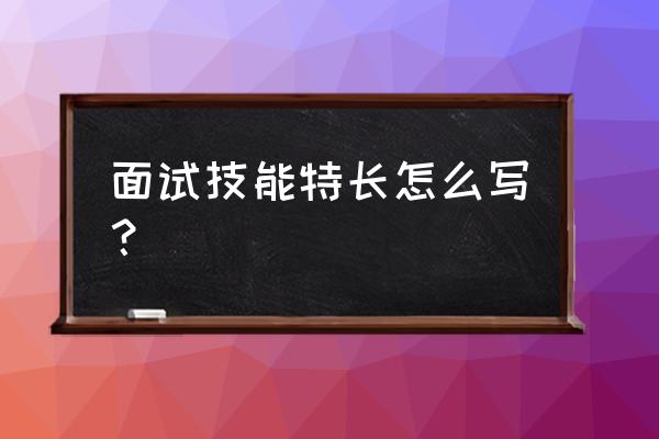 技能及特长 面试技能特长怎么写？