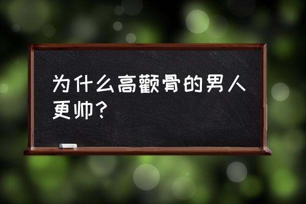 颧骨高的男人好不好 为什么高颧骨的男人更帅？