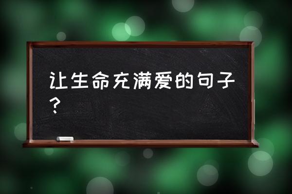 让生命充满爱完整版 让生命充满爱的句子？