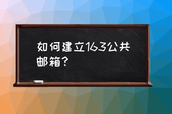 163公共邮箱怎么申请 如何建立163公共邮箱？