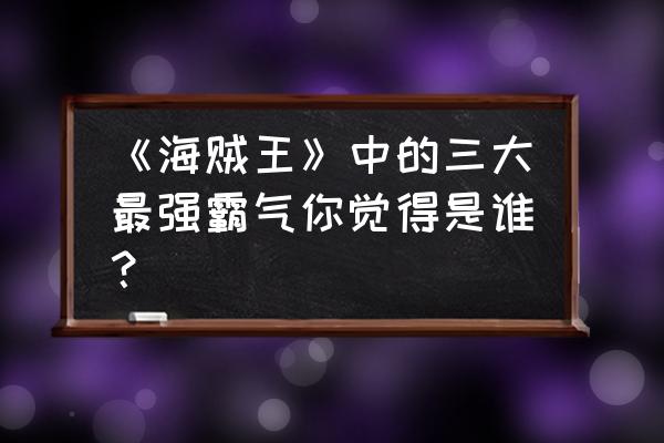 最强武装色霸气实体 《海贼王》中的三大最强霸气你觉得是谁？