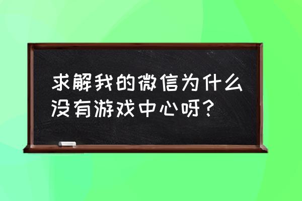 微信找不到游戏中心 求解我的微信为什么没有游戏中心呀？