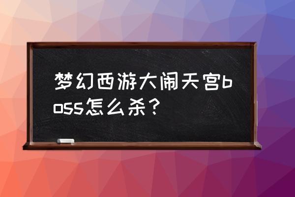 梦幻西游大闹天宫副本 梦幻西游大闹天宫boss怎么杀？