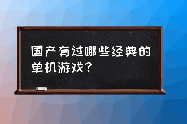 经典国产单机 国产有过哪些经典的单机游戏？