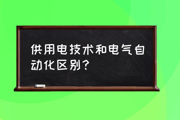 电气自动化技术 供用电技术和电气自动化区别？