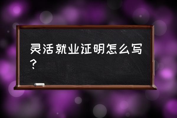 就业证明怎么写的 灵活就业证明怎么写？