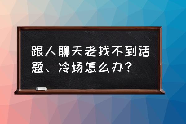 聊天冷场急救话题 跟人聊天老找不到话题、冷场怎么办？