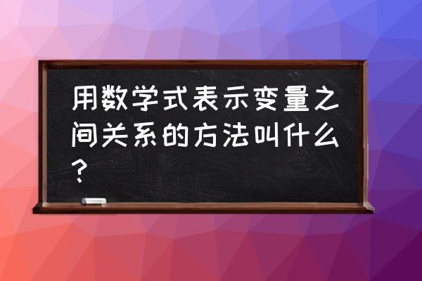 变量间的相互关系公式 用数学式表示变量之间关系的方法叫什么？