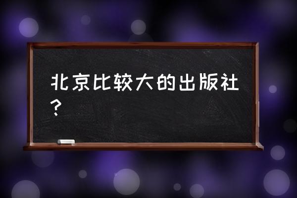 中国石化出版社在哪个城市 北京比较大的出版社？