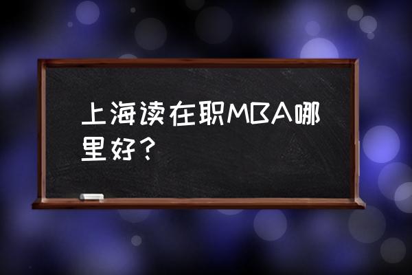 上海在职mba 上海读在职MBA哪里好？