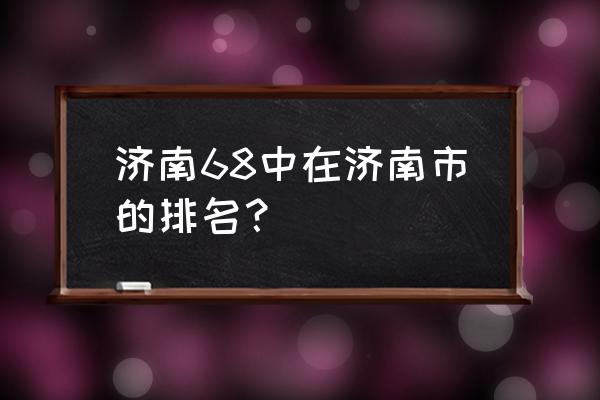 济南回民中学打人 济南68中在济南市的排名？