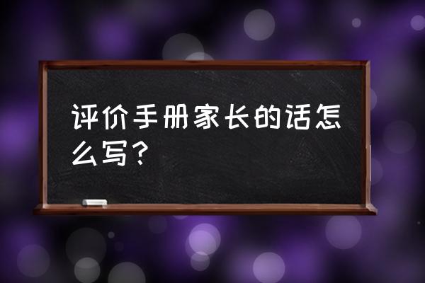 学生评价手册家长的话 评价手册家长的话怎么写？