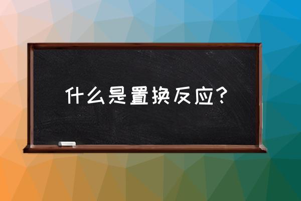 置换反应的定义以及例子 什么是置换反应？