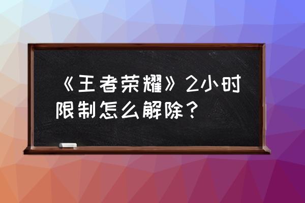 怎么解防沉迷两小时 《王者荣耀》2小时限制怎么解除？