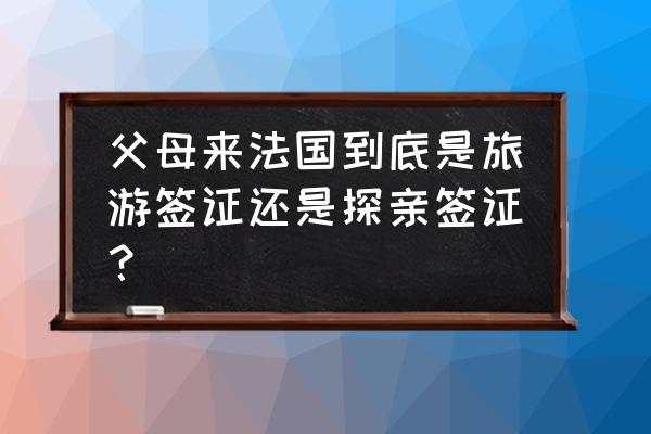 法国签证类型 父母来法国到底是旅游签证还是探亲签证？