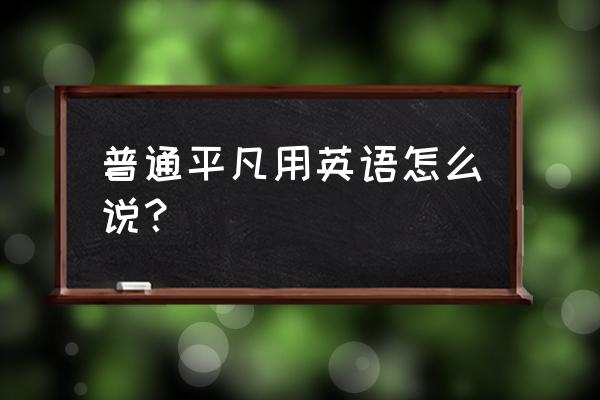 普通英文怎么写 普通平凡用英语怎么说？