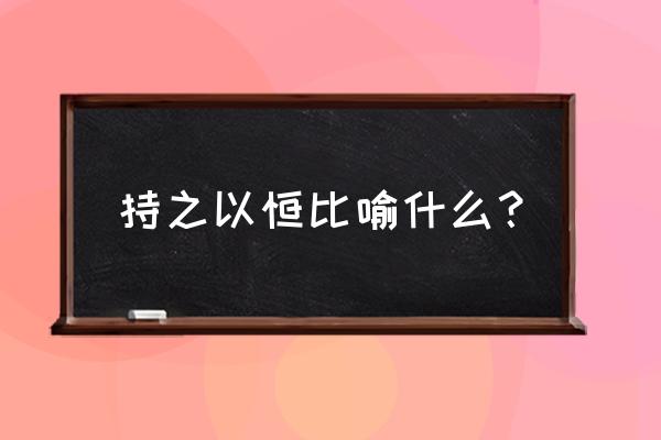 持之以恒比喻什么 持之以恒比喻什么？