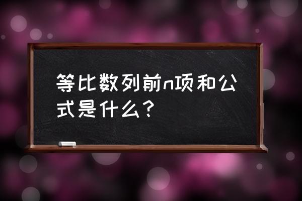 等比数列的前n和公式 等比数列前n项和公式是什么？