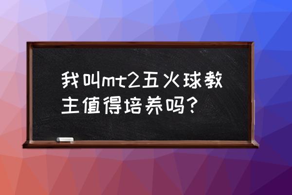 五火球神教教主 我叫mt2五火球教主值得培养吗？