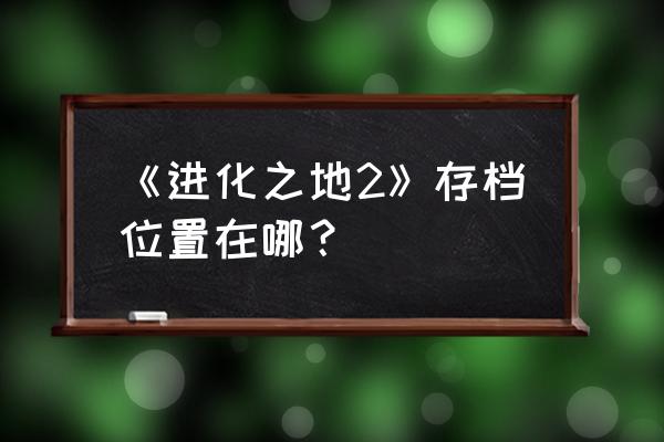 进化之地完整版 《进化之地2》存档位置在哪？