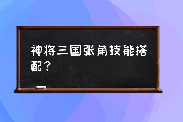 神张角技能 神将三国张角技能搭配？