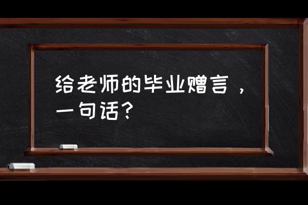 给老师的毕业赠言名言名句 给老师的毕业赠言，一句话？