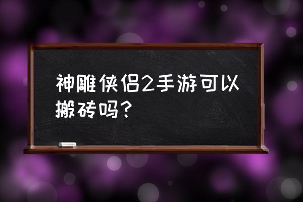 神雕侠侣2公测礼包 神雕侠侣2手游可以搬砖吗？