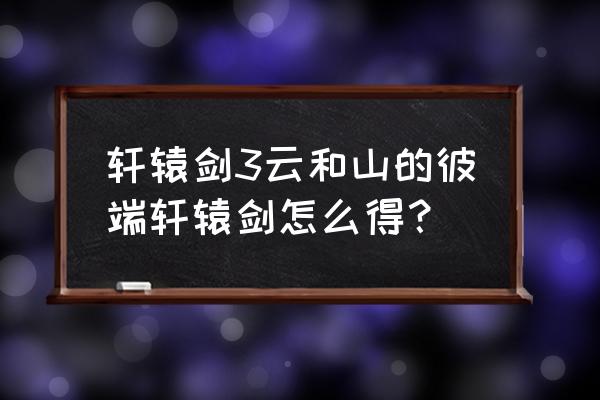 轩辕剑3云和山的彼端合成 轩辕剑3云和山的彼端轩辕剑怎么得？