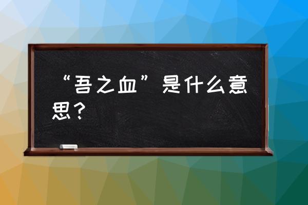 吾血之血是什么 “吾之血”是什么意思？