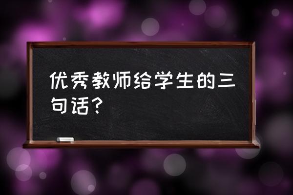 教师对学生的心语 优秀教师给学生的三句话？