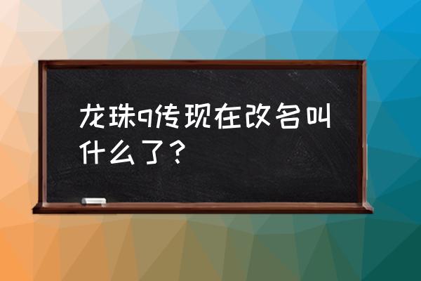 龙珠q传哪一版可以玩 龙珠q传现在改名叫什么了？