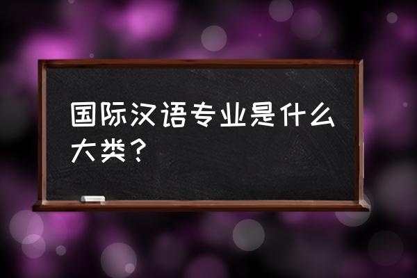 汉语国际教育属于什么大类 国际汉语专业是什么大类？