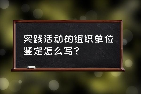 实践单位鉴定意见 实践活动的组织单位鉴定怎么写？