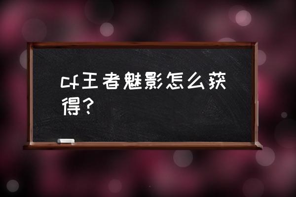 cf魅影怎么获得 cf王者魅影怎么获得？