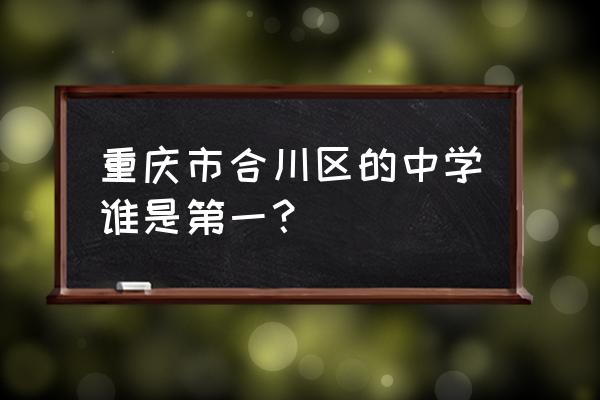 合川中学在重庆排名第几 重庆市合川区的中学谁是第一？