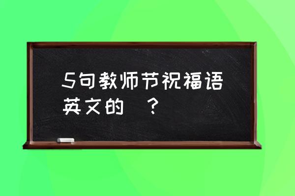 祝老师教师节快乐英语 5句教师节祝福语（英文的）？