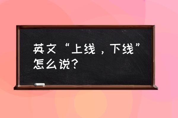 游戏下线英文 英文“上线，下线”怎么说？